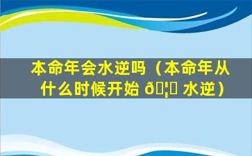 本命年会水逆吗（本命年从什么时候开始 🦆 水逆）